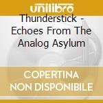 Thunderstick - Echoes From The Analog Asylum cd musicale di Thunderstick