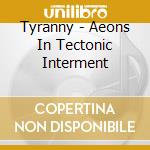 Tyranny - Aeons In Tectonic Interment cd musicale di Tyranny