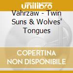 Vahrzaw - Twin Suns & Wolves' Tongues cd musicale di Vahrzaw