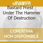 Bastard Priest - Under The Hammer Of Destruction cd musicale di Bastard Priest