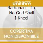 Barbarian - To No God Shall I Kneel cd
