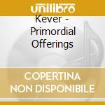 Kever - Primordial Offerings cd musicale