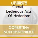 Carnal - Lecherous Acts Of Hedonism cd