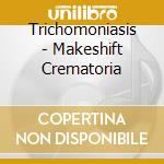 Trichomoniasis - Makeshift Crematoria cd