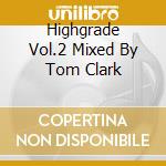 Highgrade Vol.2 Mixed By Tom Clark cd musicale di ARTISTI VARI