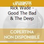 Rick Wade - Good The Bad & The Deep cd musicale di Rick Wade