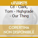 Cd - Clark, Tom - Highgrade - Our Thing cd