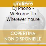 Dj Phono - Welcome To Wherever Youre cd musicale di Phono Dj