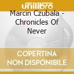 Marcin Czubala - Chronicles Of Never cd musicale di Marcin Czubala