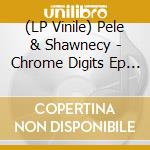 (LP Vinile) Pele & Shawnecy - Chrome Digits Ep (12') vinile