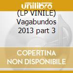 (LP VINILE) Vagabundos 2013 part 3 lp vinile di Artisti Vari