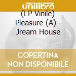 (LP Vinile) Pleasure (A) - Jream House vinile
