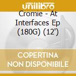 Cromie - At Interfaces Ep (180G) (12') cd