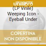 (LP Vinile) Weeping Icon - Eyeball Under lp vinile di Weeping Icon