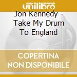 Jon Kennedy - Take My Drum To England cd musicale di Jon Kennedy