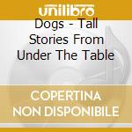 Dogs - Tall Stories From Under The Table cd