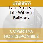 Late Greats - Life Without Balloons cd
