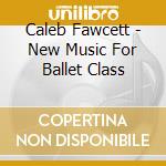 Caleb Fawcett - New Music For Ballet Class cd