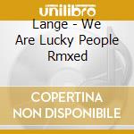 Lange - We Are Lucky People Rmxed cd musicale di Lange