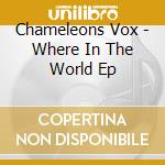 Chameleons Vox - Where In The World Ep cd musicale di Chameleons Vox