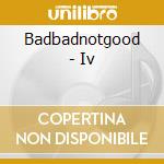 Badbadnotgood - Iv cd musicale di Badbadnotgood