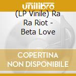 (LP Vinile) Ra Ra Riot - Beta Love lp vinile di Ra Ra Riot