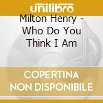 Milton Henry - Who Do You Think I Am cd