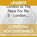 London Is The Place For Me 5 - London Is The Place For Me 5-6 (2 Cd) cd