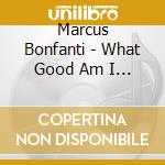 Marcus Bonfanti - What Good Am I To You cd musicale di Marcus Bonfanti