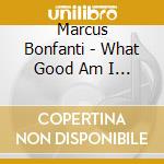 Marcus Bonfanti - What Good Am I To You cd