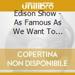 Edison Show - As Famous As We Want To Be cd