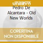 Pedro De Alcantara - Old New Worlds cd musicale di Pedro De Alcantara