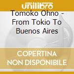 Tomoko Ohno - From Tokio To Buenos Aires cd musicale di Tomoko Ohno