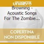 Browning - Acoustic Songs For The Zombie Apocalypse cd musicale di Browning