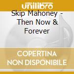 Skip Mahoney - Then Now & Forever cd musicale di Skip Mahoney