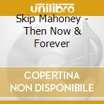 Skip Mahoney - Then Now & Forever cd