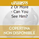 2 Or More - Can You See Him? cd musicale di 2 Or More