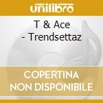 T & Ace - Trendsettaz cd
