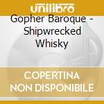 Gopher Baroque - Shipwrecked Whisky cd musicale di Gopher Baroque