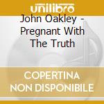 John Oakley - Pregnant With The Truth cd