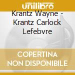 Krantz Wayne - Krantz Carlock Lefebvre cd musicale di Krantz Wayne