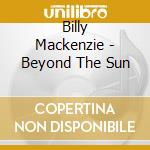 Billy Mackenzie - Beyond The Sun cd musicale di Billy Mackenzie