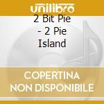 2 Bit Pie - 2 Pie Island cd musicale di 2 Bit Pie