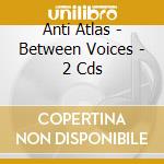 Anti Atlas - Between Voices - 2 Cds cd