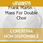 Frank Martin - Mass For Double Choir cd musicale di Frank Martin