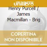 Henry Purcell / James Macmillan - Brig cd musicale di Henry Purcell / James Macmillan