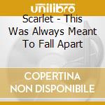 Scarlet - This Was Always Meant To Fall Apart cd musicale di Scarlet