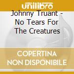 Johnny Truant - No Tears For The Creatures