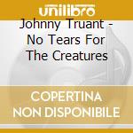 Johnny Truant - No Tears For The Creatures cd