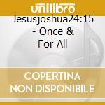 Jesusjoshua24:15 - Once & For All cd